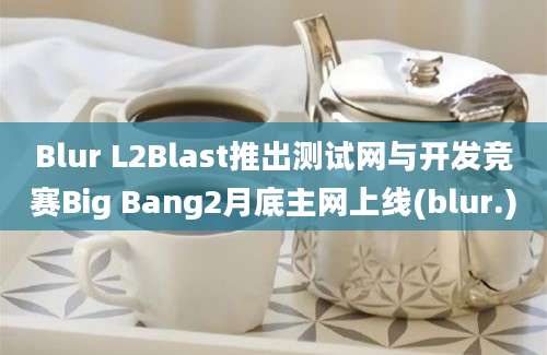 Blur L2Blast推出测试网与开发竞赛Big Bang2月底主网上线(blur.)