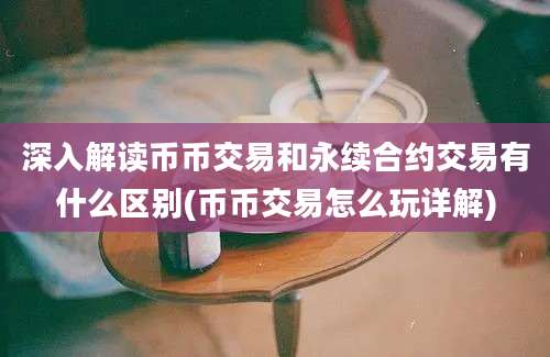 深入解读币币交易和永续合约交易有什么区别(币币交易怎么玩详解)