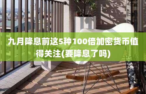 九月降息前这5种100倍加密货币值得关注(要降息了吗)