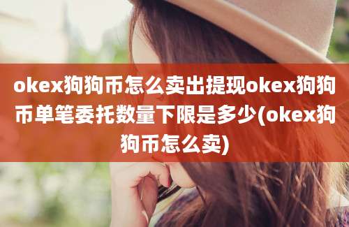 okex狗狗币怎么卖出提现okex狗狗币单笔委托数量下限是多少(okex狗狗币怎么卖)