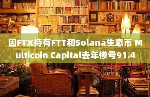 因FTX持有FTT和Solana生态币 Multicoin Capital去年惨亏91.4