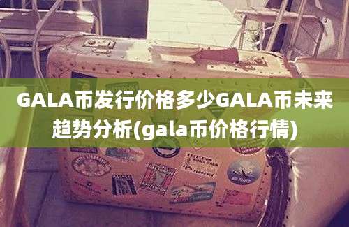 GALA币发行价格多少GALA币未来趋势分析(gala币价格行情)