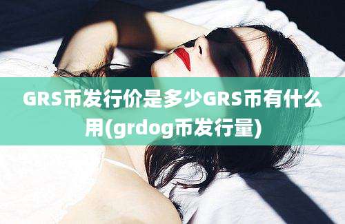 GRS币发行价是多少GRS币有什么用(grdog币发行量)