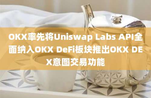 OKX率先将Uniswap Labs API全面纳入OKX DeFi板块推出OKX DEX意图交易功能