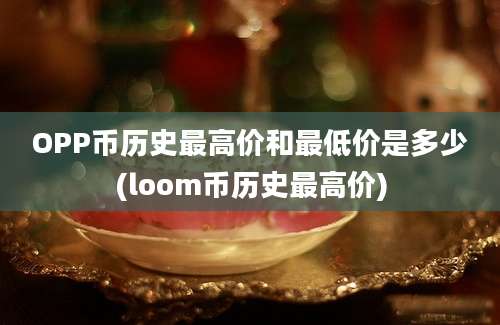 OPP币历史最高价和最低价是多少(loom币历史最高价)