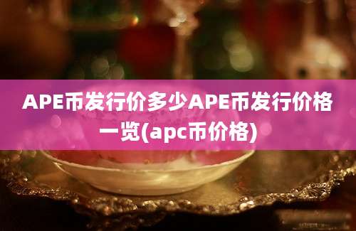 APE币发行价多少APE币发行价格一览(apc币价格)