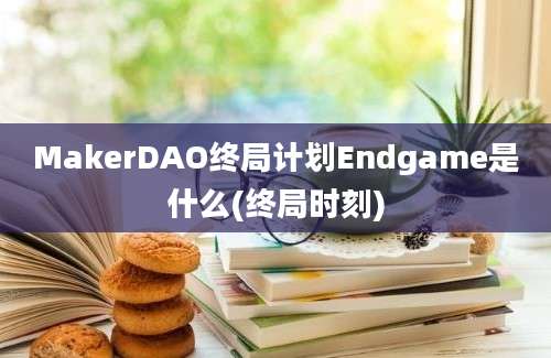 MakerDAO终局计划Endgame是什么(终局时刻)