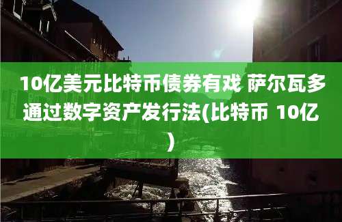 10亿美元比特币债券有戏 萨尔瓦多通过数字资产发行法(比特币 10亿)