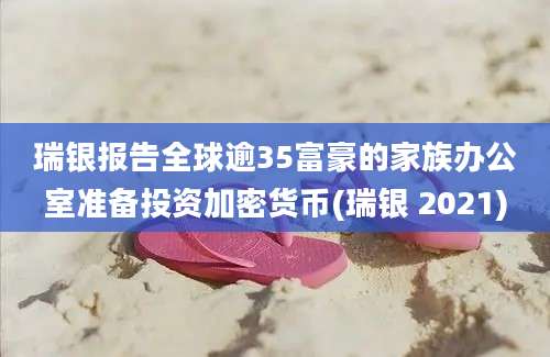 瑞银报告全球逾35富豪的家族办公室准备投资加密货币(瑞银 2021)