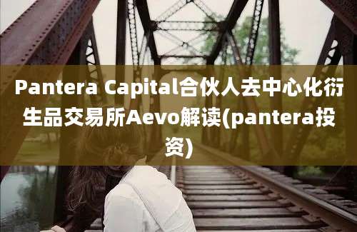 Pantera Capital合伙人去中心化衍生品交易所Aevo解读(pantera投资)