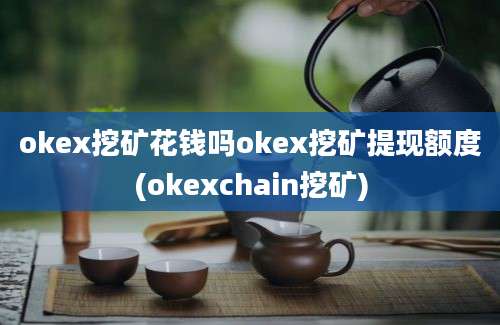 okex挖矿花钱吗okex挖矿提现额度(okexchain挖矿)