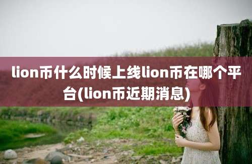 lion币什么时候上线lion币在哪个平台(lion币近期消息)