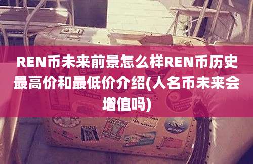 REN币未来前景怎么样REN币历史最高价和最低价介绍(人名币未来会增值吗)