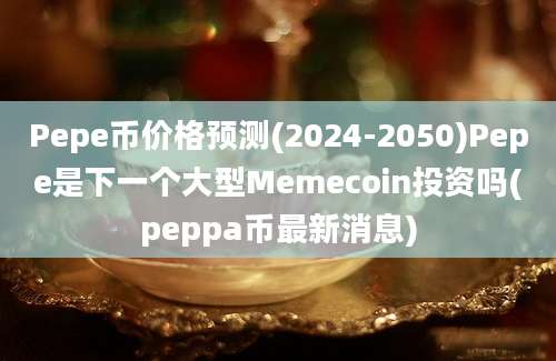 Pepe币价格预测(2024-2050)Pepe是下一个大型Memecoin投资吗(peppa币最新消息)