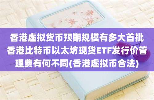 香港虚拟货币预期规模有多大首批香港比特币以太坊现货ETF发行价管理费有何不同(香港虚拟币合法)