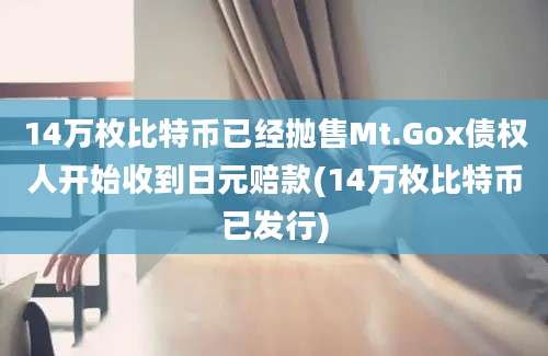 14万枚比特币已经抛售Mt.Gox债权人开始收到日元赔款(14万枚比特币已发行)