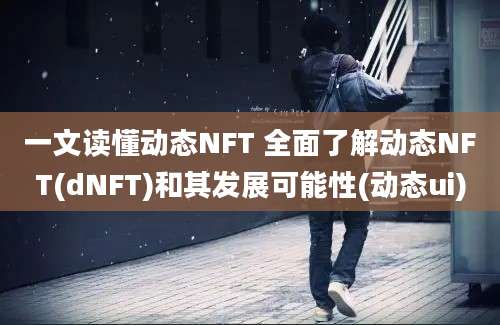 一文读懂动态NFT 全面了解动态NFT(dNFT)和其发展可能性(动态ui)