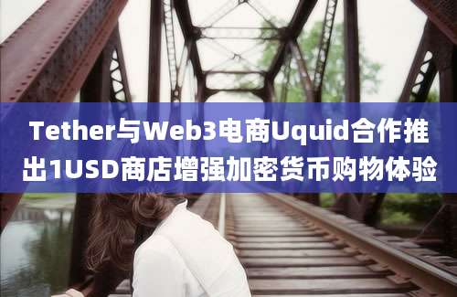 Tether与Web3电商Uquid合作推出1USD商店增强加密货币购物体验