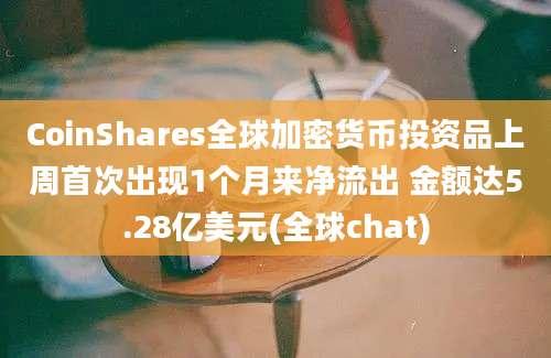 CoinShares全球加密货币投资品上周首次出现1个月来净流出 金额达5.28亿美元(全球chat)