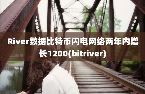 River数据比特币闪电网络两年内增长1200(bitriver)