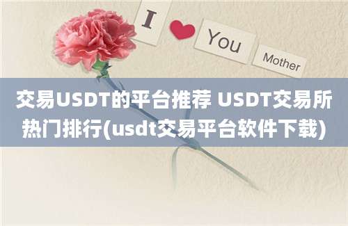 交易USDT的平台推荐 USDT交易所热门排行(usdt交易平台软件下载)