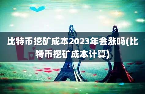 比特币挖矿成本2023年会涨吗(比特币挖矿成本计算)