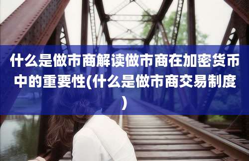 什么是做市商解读做市商在加密货币中的重要性(什么是做市商交易制度)