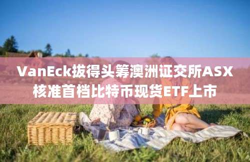 VanEck拔得头筹澳洲证交所ASX核准首档比特币现货ETF上市