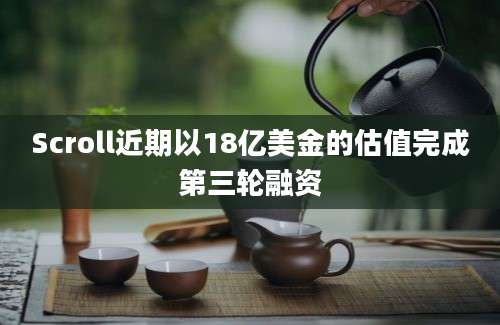 Scroll近期以18亿美金的估值完成第三轮融资