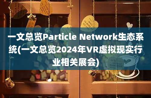 一文总览Particle Network生态系统(一文总览2024年VR虚拟现实行业相关展会)