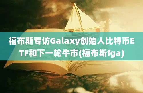 福布斯专访Galaxy创始人比特币ETF和下一轮牛市(福布斯fga)