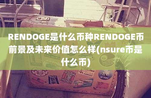 RENDOGE是什么币种RENDOGE币前景及未来价值怎么样(nsure币是什么币)