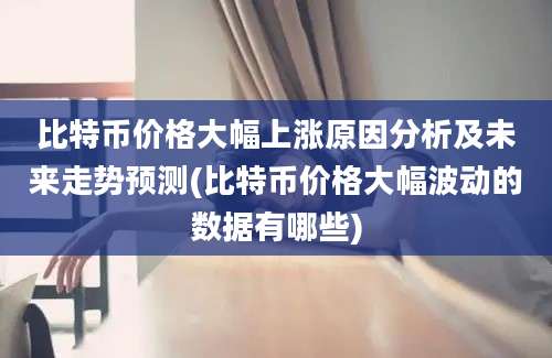 比特币价格大幅上涨原因分析及未来走势预测(比特币价格大幅波动的数据有哪些)