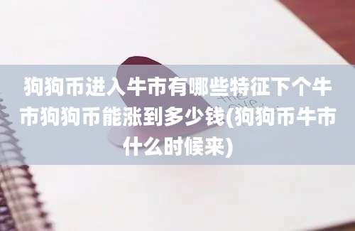 狗狗币进入牛市有哪些特征下个牛市狗狗币能涨到多少钱(狗狗币牛市什么时候来)