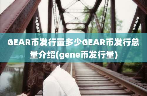 GEAR币发行量多少GEAR币发行总量介绍(gene币发行量)