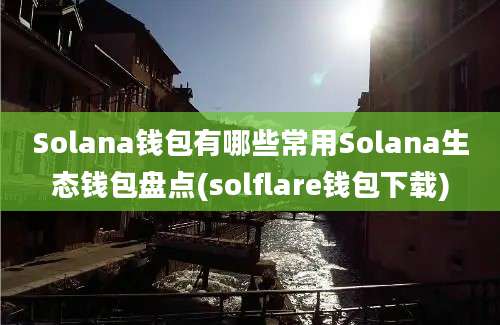 Solana钱包有哪些常用Solana生态钱包盘点(solflare钱包下载)