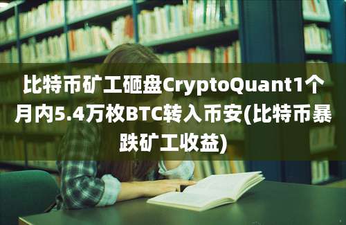 比特币矿工砸盘CryptoQuant1个月内5.4万枚BTC转入币安(比特币暴跌矿工收益)