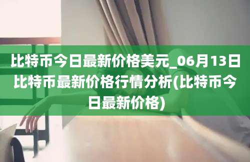 比特币今日最新价格美元_06月13日比特币最新价格行情分析(比特币今日最新价格)