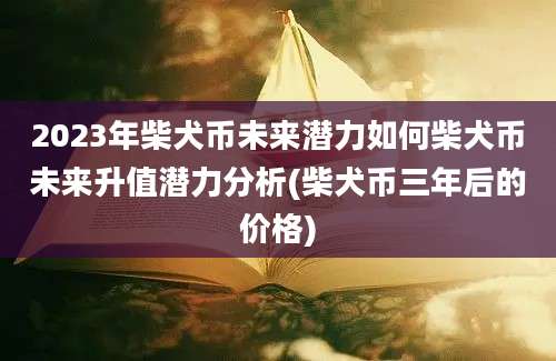 2023年柴犬币未来潜力如何柴犬币未来升值潜力分析(柴犬币三年后的价格)