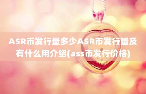 ASR币发行量多少ASR币发行量及有什么用介绍(ass币发行价格)