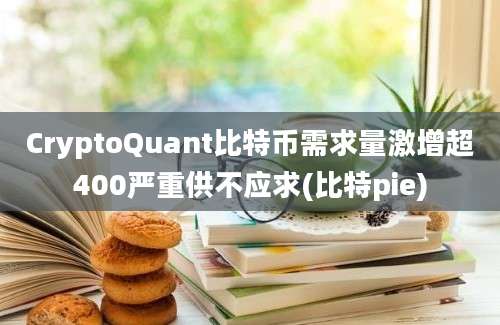 CryptoQuant比特币需求量激增超400严重供不应求(比特pie)