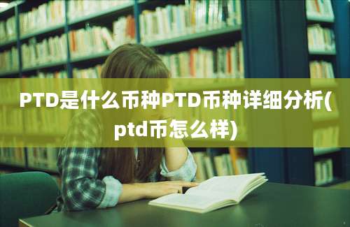 PTD是什么币种PTD币种详细分析(ptd币怎么样)