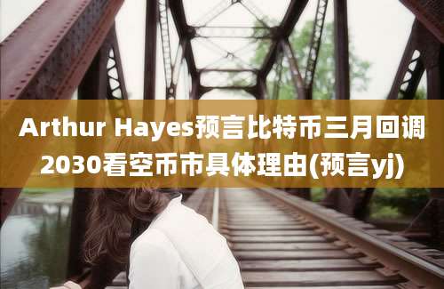 Arthur Hayes预言比特币三月回调2030看空币市具体理由(预言yj)