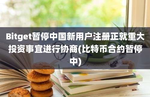 Bitget暂停中国新用户注册正就重大投资事宜进行协商(比特币合约暂停中)