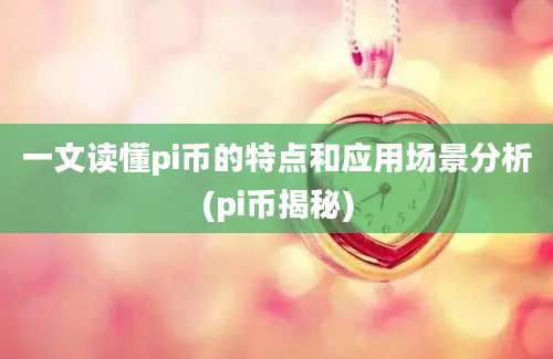 一文读懂pi币的特点和应用场景分析(pi币揭秘)