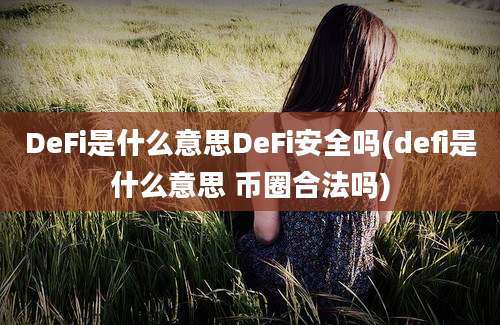 DeFi是什么意思DeFi安全吗(defi是什么意思 币圈合法吗)