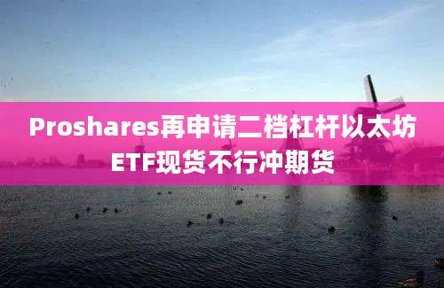 Proshares再申请二档杠杆以太坊ETF现货不行冲期货