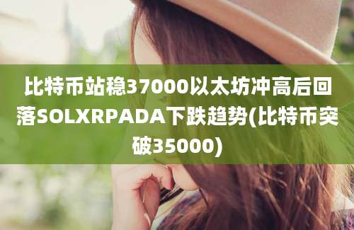 比特币站稳37000以太坊冲高后回落SOLXRPADA下跌趋势(比特币突破35000)