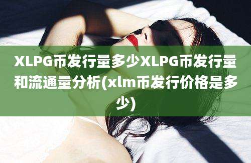 XLPG币发行量多少XLPG币发行量和流通量分析(xlm币发行价格是多少)