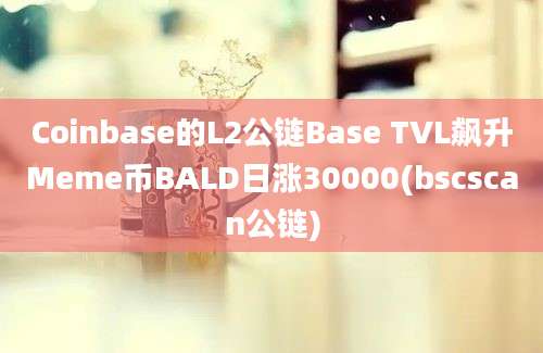 Coinbase的L2公链Base TVL飙升Meme币BALD日涨30000(bscscan公链)